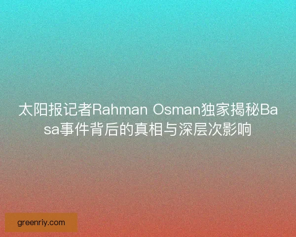 太阳报记者Rahman Osman独家揭秘Basa事件背后的真相与深层次影响