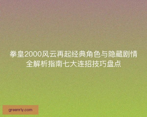 拳皇2000风云再起经典角色与隐藏剧情全解析指南七大连招技巧盘点