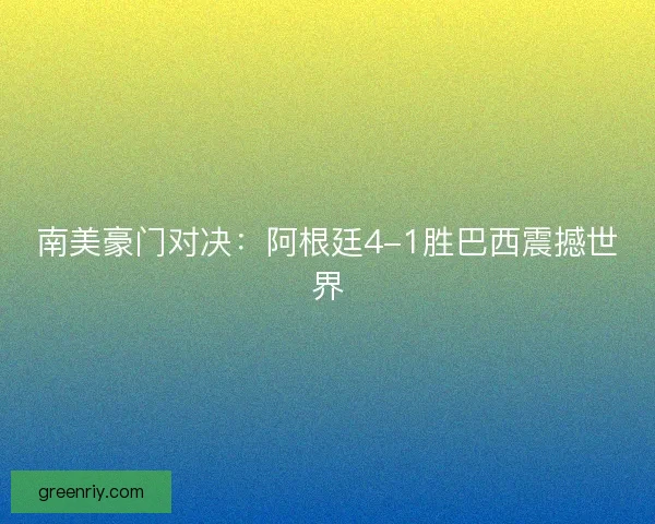 南美豪门对决：阿根廷4-1胜巴西震撼世界